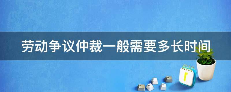 劳动争议仲裁一般需要多长时间 劳动争议仲裁时效多久