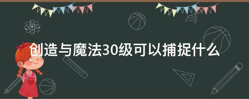 创造与魔法30级可以捕捉什么（创造与魔法30级可以捕捉什么鲨鱼）