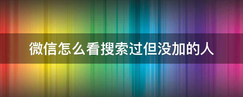 微信怎么看搜索过但没加的人（微信怎么样搜索不到这个人）