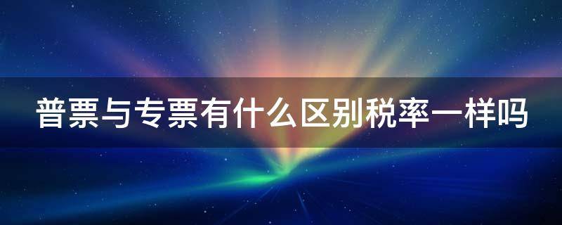 普票与专票有什么区别税率一样吗 3个点专票和13个点专票区别