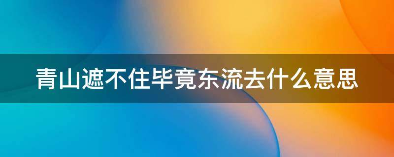 青山遮不住毕竟东流去什么意思 青山遮不住毕竟东流去出自哪首诗