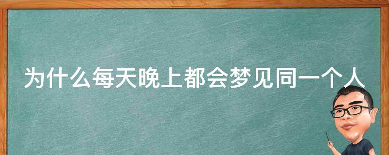 为什么每天晚上都会梦见同一个人 为什么每天晚上都会梦见同一个人?