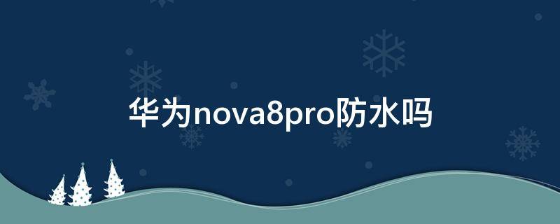 华为nova8pro防水吗（华为nova8pro有防水吗）
