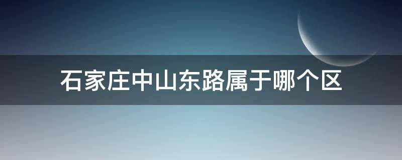 石家庄中山东路属于哪个区（河北省石家庄市中山东路属于哪个区）