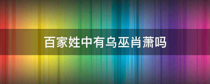 百家姓中有乌巫肖萧吗（百家姓中没有下面哪个姓乌巫肖潇）