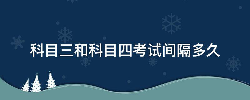 科目三和科目四考试间隔多久（科目三和科目四考试间隔多久江西）