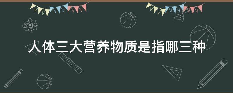 人体三大营养物质是指哪三种 三大营养物质通常是指什么