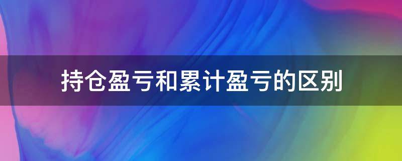 持仓盈亏和累计盈亏的区别（基金持仓盈亏和累计盈亏的区别）