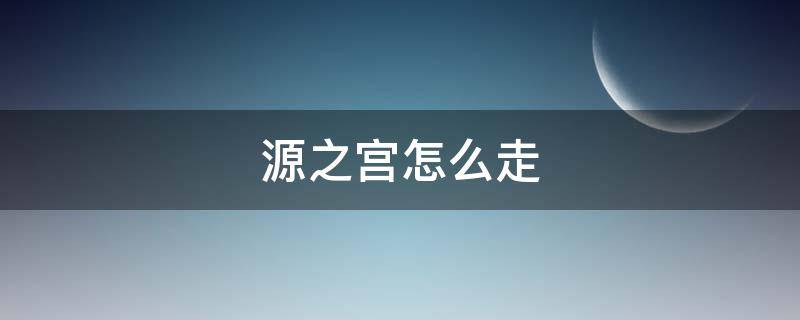 源之宫怎么走（源之宫里面怎么走）