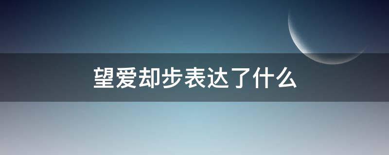 望爱却步表达了什么（望爱却步表达了什么意思）