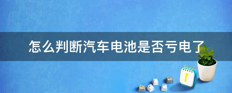 怎么判断汽车电池是否亏电了 怎么测试汽车电池是否亏电