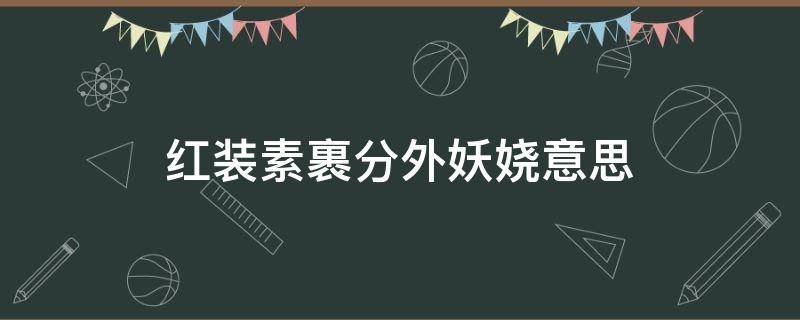 红装素裹分外妖娆意思 浓妆素裹,分外妖娆啥意思啊