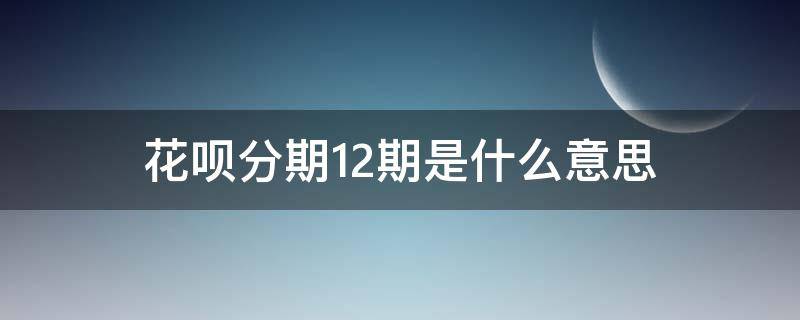 花呗分期12期是什么意思（花呗分12期和借呗12期）