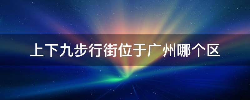 上下九步行街位于广州哪个区 广州上下九步行街位置