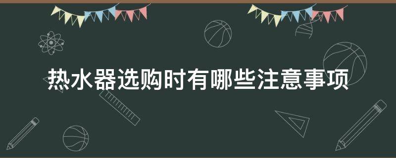 热水器选购时有哪些注意事项 热水器选购的注意事项