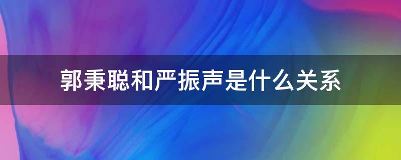 郭秉聪和严振声是什么关系