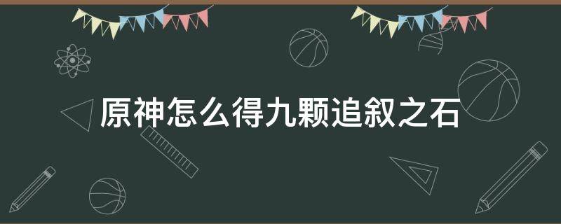 原神怎么得九颗追叙之石 原神追叙之石需要几个