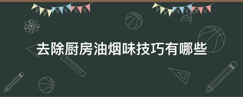 去除厨房油烟味技巧有哪些 如何去除厨房的油烟味最有效的方法