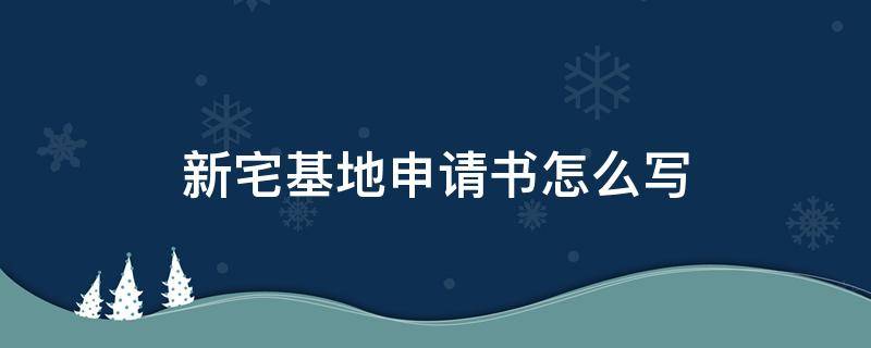 新宅基地申请书怎么写 关于宅基地的申请书怎样写