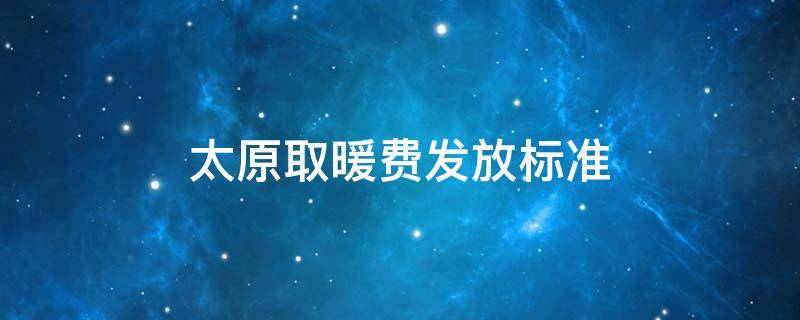 太原取暖费发放标准（太原取暖费发放标准2021）