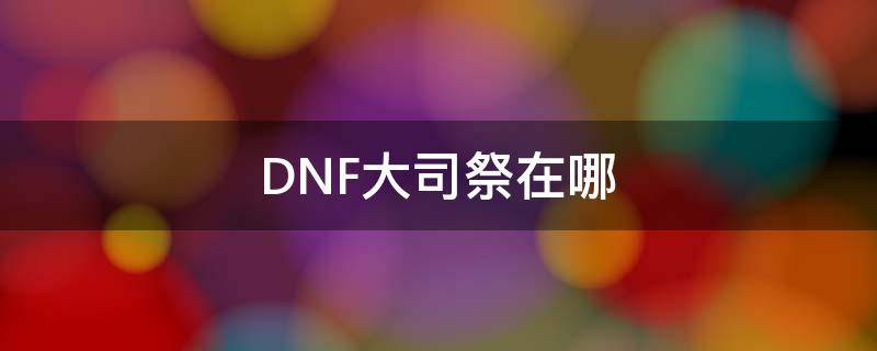 DNF大司祭在哪（dnf祭司长）