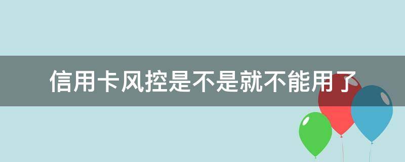 信用卡风控是不是就不能用了 不容易风控的信用卡