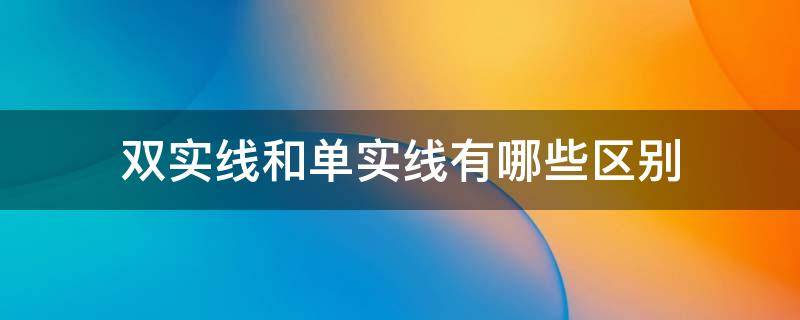 双实线和单实线有哪些区别（单实线和双实线有啥区别）