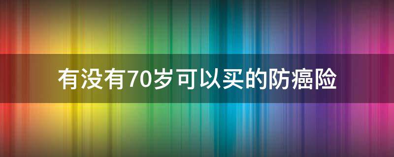 有没有70岁可以买的防癌险（75岁以上老人买的防癌医疗险）