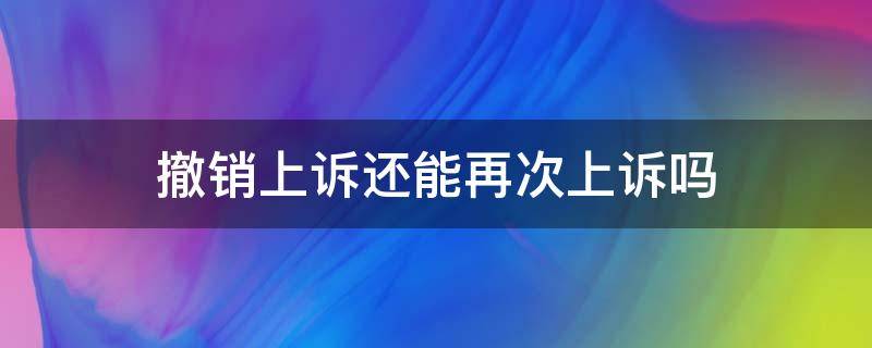 撤销上诉还能再次上诉吗 撤回上诉还能再上诉吗