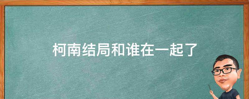 柯南结局和谁在一起了 柯南大结局和谁在一起