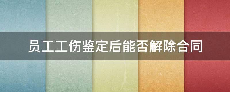 员工工伤鉴定后能否解除合同 工伤已认定,未做鉴定,可以解除合同吗?