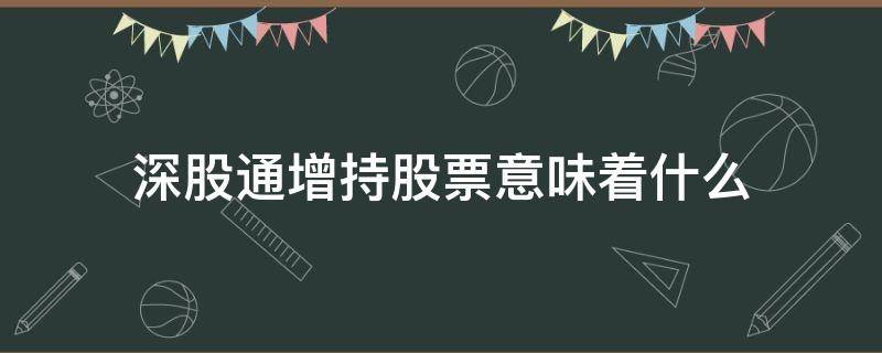 深股通增持股票意味着什么（深股通持股增加）