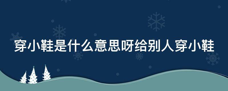 穿小鞋是什么意思呀给别人穿小鞋 领导给你穿小鞋的表现