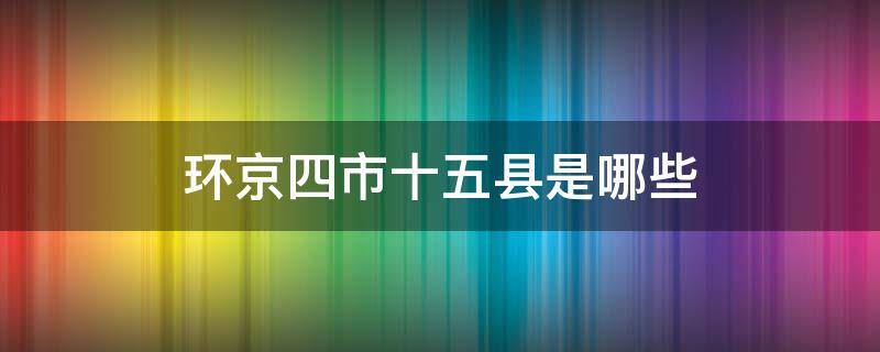 环京四市十五县是哪些（环京四市十五县都是哪）