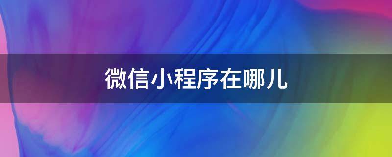 微信小程序在哪儿 微信小程序在哪里能找到