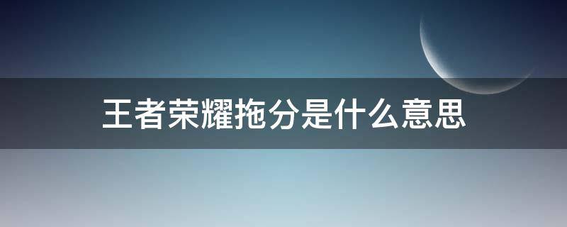 王者荣耀拖分是什么意思（王者荣耀拖分有什么用）