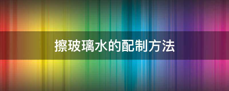 擦玻璃水的配制方法 擦玻璃水的配制方法西安中风险