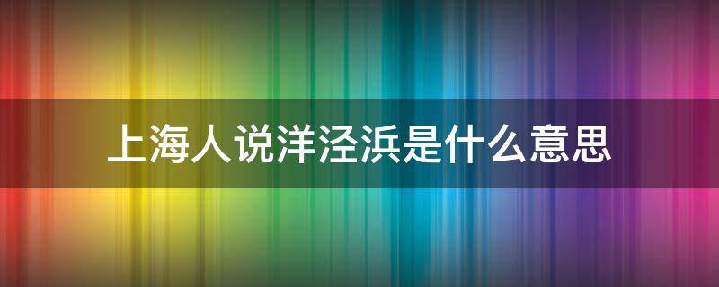 上海人说洋泾浜是什么意思（上海人说的洋泾浜是什么意思）