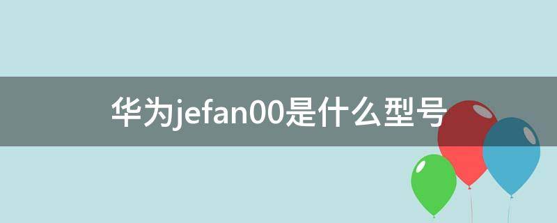 华为jefan00是什么型号（华为型号jefan20和jefan00的区别）