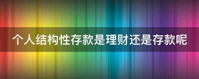 个人结构性存款是理财还是存款呢 个人结构性存款是理财产品吗