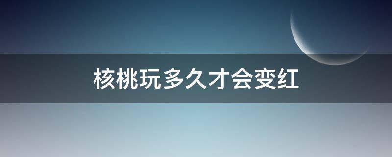 核桃玩多久才会变红（核桃玩多久能变红）