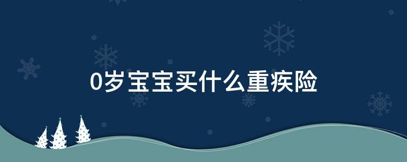 0岁宝宝买什么重疾险 0岁宝宝重疾险排行榜