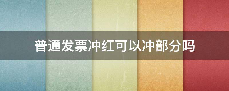 普通发票冲红可以冲部分吗（冲红发票可以部分冲红吗）