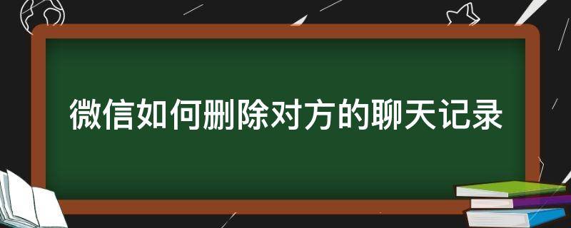 微信如何删除对方的聊天记录（怎样删除对方的聊天记录微信）