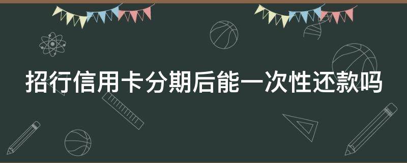 招行信用卡分期后能一次性还款吗（招行信用卡分期后能一次性还款吗安全吗）