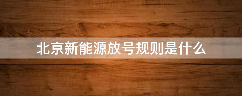 北京新能源放号规则是什么 北京新能源放号最新规定