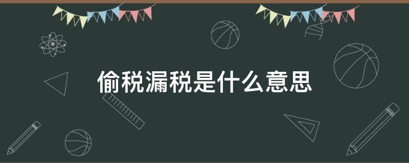 偷税漏税是什么意思（偷税漏税是什么意思,偷税漏税要坐牢吗）