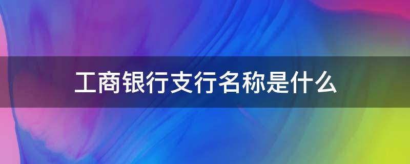 工商银行支行名称是什么 工商银行卡的支行名称是什么