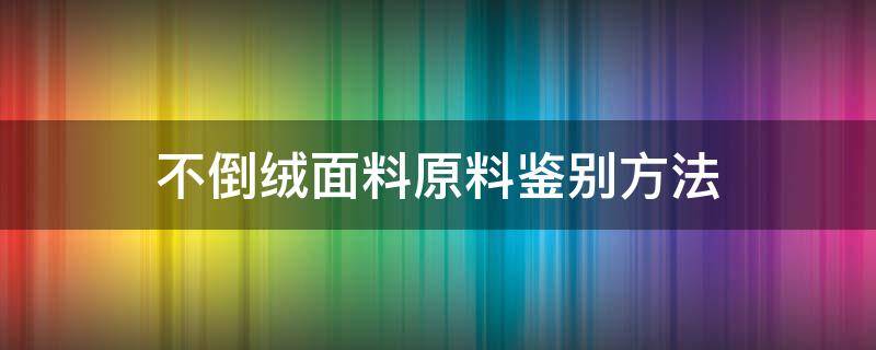 不倒绒面料原料鉴别方法（不倒绒面料的优缺点）