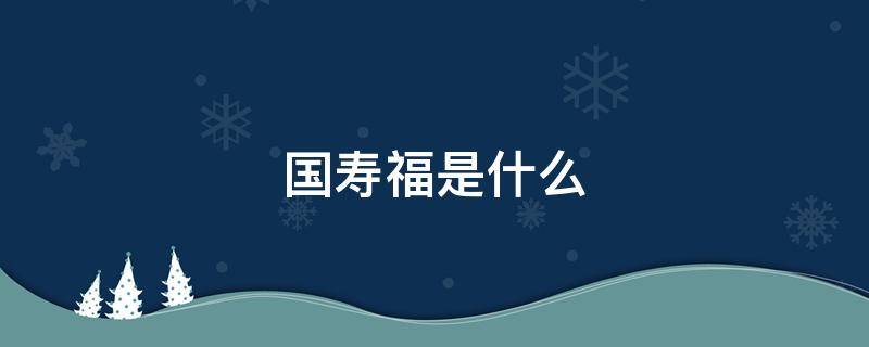 国寿福是什么（国寿福）